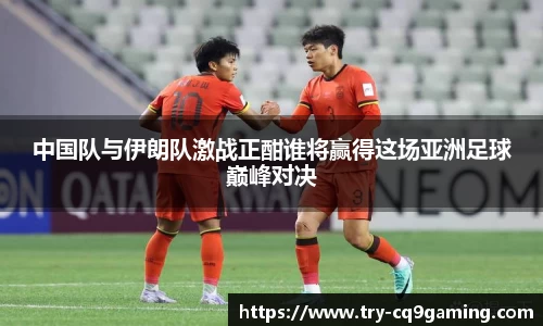中国队与伊朗队激战正酣谁将赢得这场亚洲足球巅峰对决