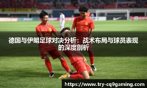 德国与伊朗足球对决分析：战术布局与球员表现的深度剖析